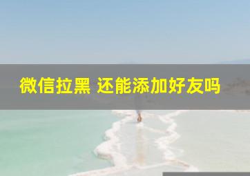 微信拉黑 还能添加好友吗